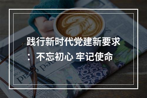 践行新时代党建新要求：不忘初心 牢记使命