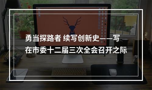 勇当探路者 续写创新史——写在市委十二届三次全会召开之际