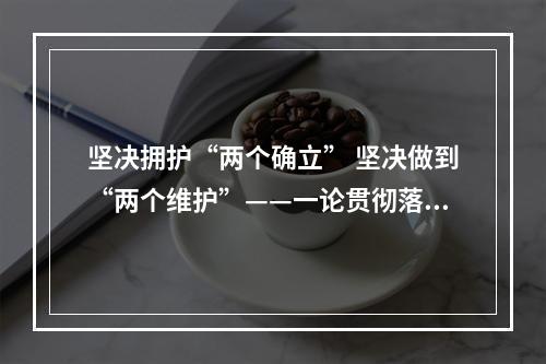 坚决拥护“两个确立” 坚决做到“两个维护”——一论贯彻落实市第十三次党代会精神