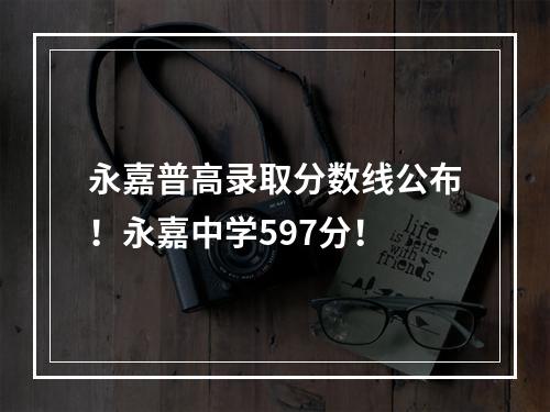 永嘉普高录取分数线公布！永嘉中学597分！