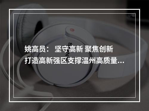 姚高员： 坚守高新 聚焦创新 打造高新强区支撑温州高质量发展