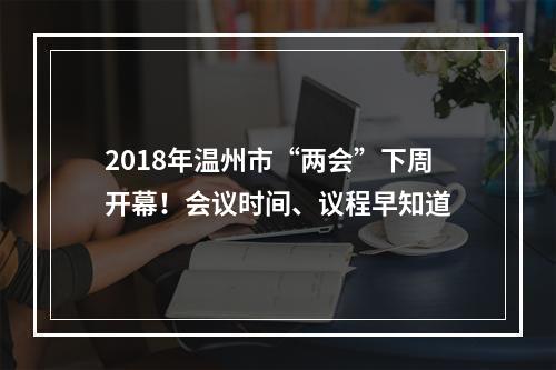 2018年温州市“两会”下周开幕！会议时间、议程早知道
