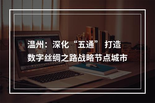 温州：深化“五通” 打造数字丝绸之路战略节点城市