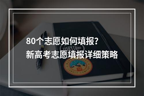 80个志愿如何填报？ 新高考志愿填报详细策略