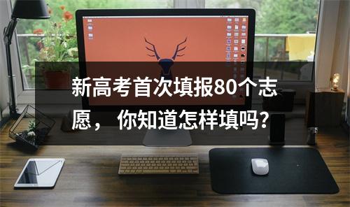 新高考首次填报80个志愿， 你知道怎样填吗？
