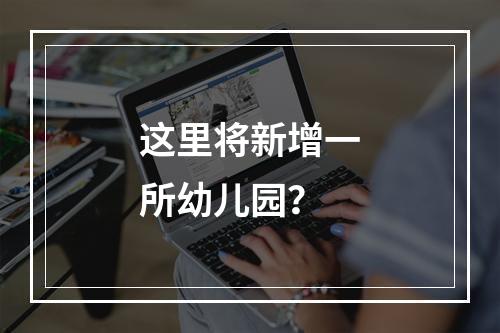 这里将新增一所幼儿园？