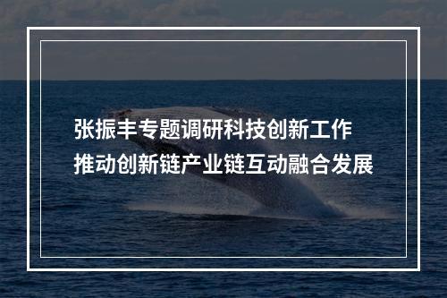 张振丰专题调研科技创新工作 推动创新链产业链互动融合发展