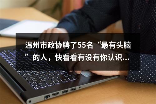 温州市政协聘了55名“最有头脑”的人，快看看有没有你认识的
