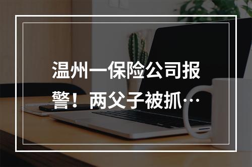 温州一保险公司报警！两父子被抓…