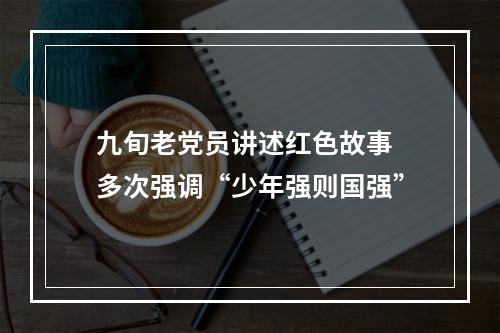 九旬老党员讲述红色故事 多次强调“少年强则国强”