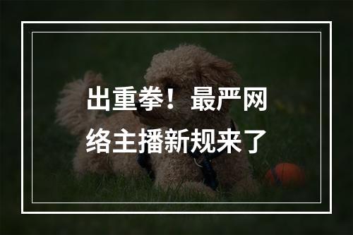 出重拳！最严网络主播新规来了