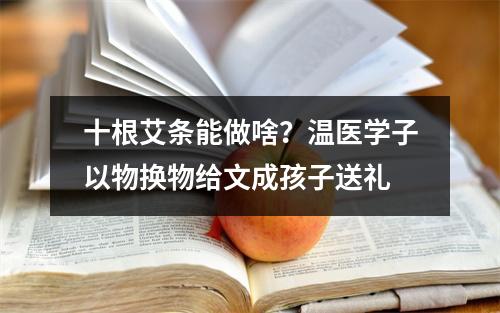 十根艾条能做啥？温医学子以物换物给文成孩子送礼
