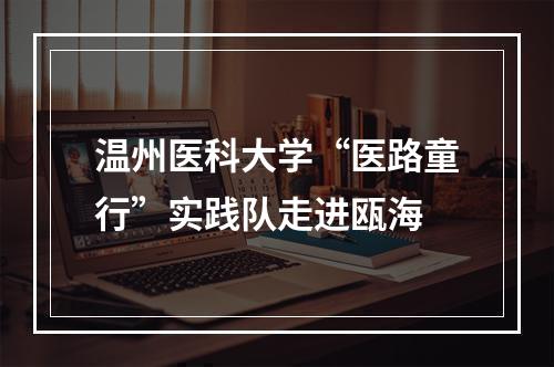 温州医科大学“医路童行”实践队走进瓯海