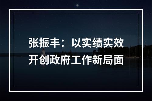 张振丰：以实绩实效开创政府工作新局面