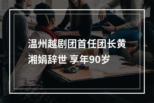 温州越剧团首任团长黄湘娟辞世 享年90岁