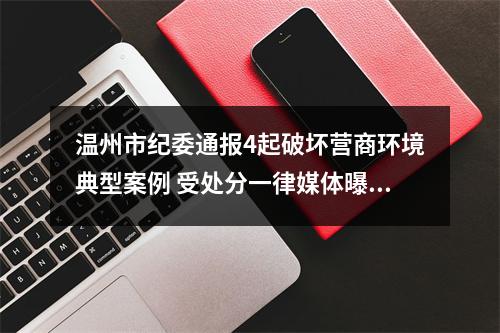 温州市纪委通报4起破坏营商环境典型案例 受处分一律媒体曝光