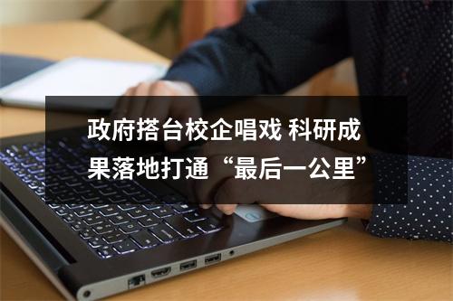 政府搭台校企唱戏 科研成果落地打通“最后一公里”