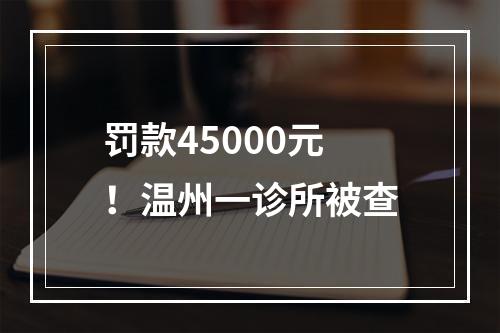 罚款45000元！温州一诊所被查