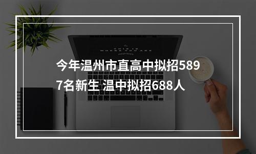 今年温州市直高中拟招5897名新生 温中拟招688人