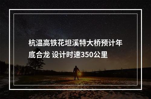 杭温高铁花坦溪特大桥预计年底合龙 设计时速350公里