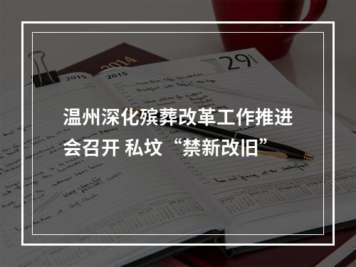 温州深化殡葬改革工作推进会召开 私坟“禁新改旧”