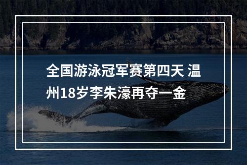 全国游泳冠军赛第四天 温州18岁李朱濠再夺一金