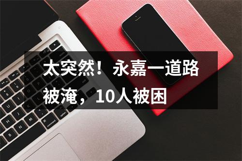 太突然！永嘉一道路被淹，10人被困