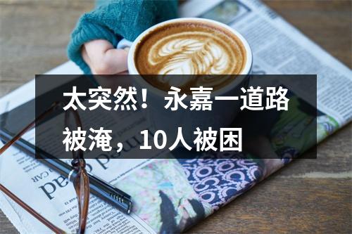 太突然！永嘉一道路被淹，10人被困