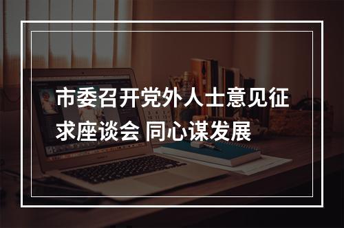 市委召开党外人士意见征求座谈会 同心谋发展