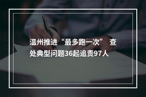 温州推进“最多跑一次”  查处典型问题36起追责97人