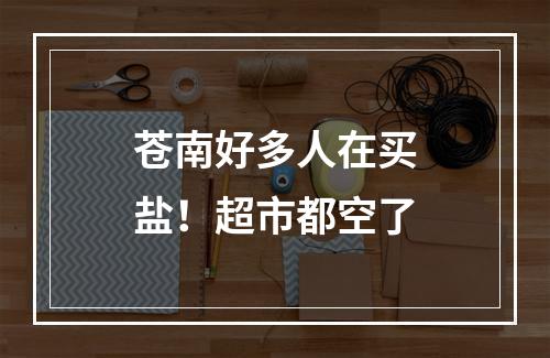 苍南好多人在买盐！超市都空了