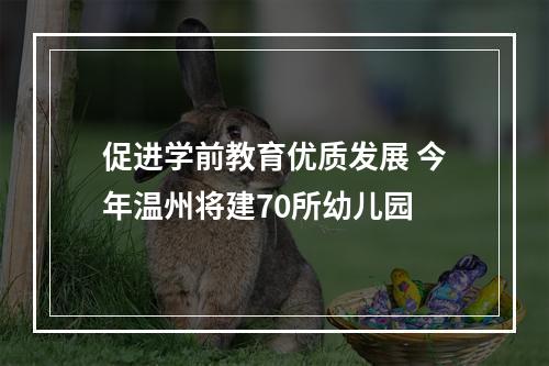 促进学前教育优质发展 今年温州将建70所幼儿园