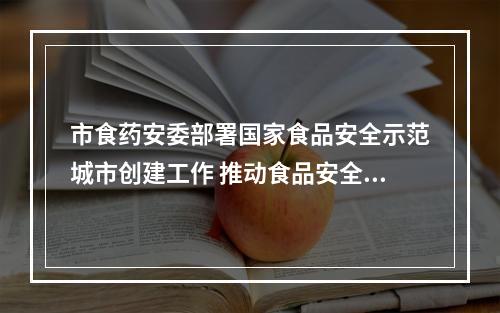 市食药安委部署国家食品安全示范城市创建工作 推动食品安全治理体系完善能力提高