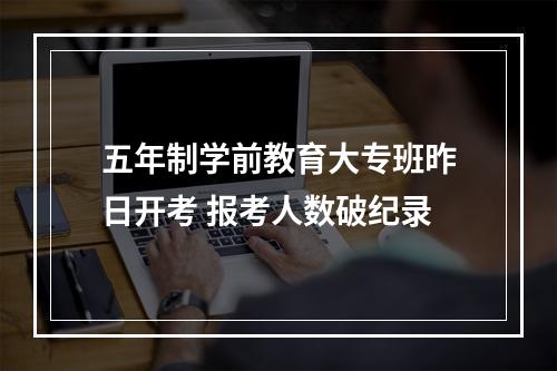 五年制学前教育大专班昨日开考 报考人数破纪录