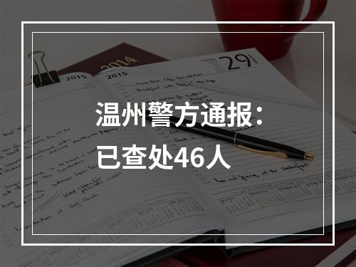 温州警方通报：已查处46人