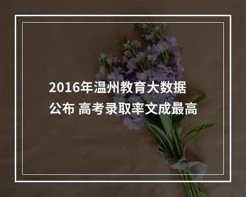 2016年温州教育大数据公布 高考录取率文成最高