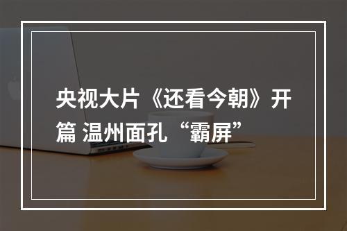 央视大片《还看今朝》开篇 温州面孔“霸屏”
