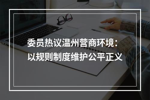 委员热议温州营商环境：以规则制度维护公平正义