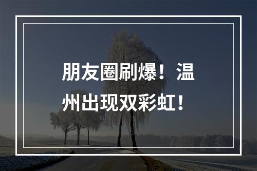 朋友圈刷爆！温州出现双彩虹！