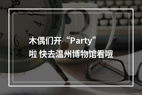 木偶们开“Party”啦 快去温州博物馆看哦