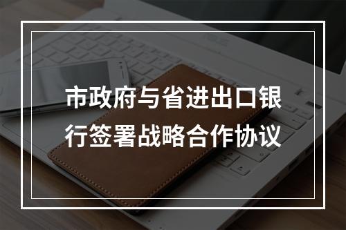 市政府与省进出口银行签署战略合作协议