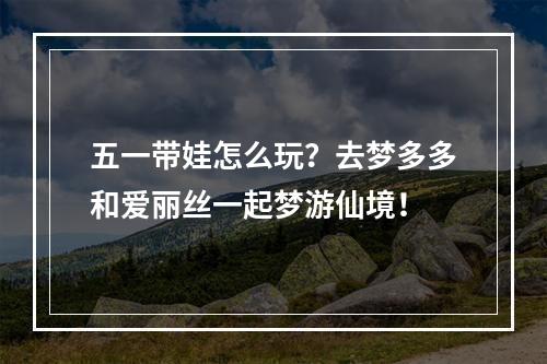 五一带娃怎么玩？去梦多多和爱丽丝一起梦游仙境！