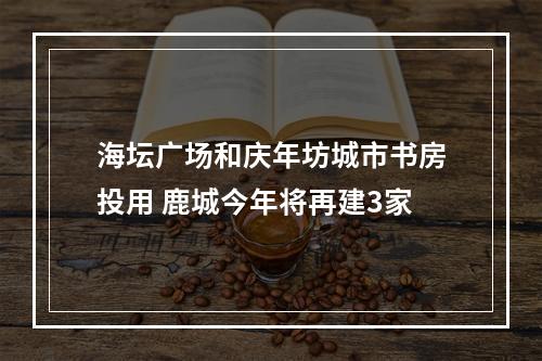 海坛广场和庆年坊城市书房投用 鹿城今年将再建3家