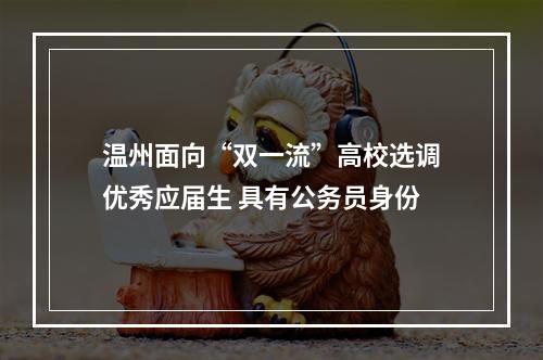 温州面向“双一流”高校选调优秀应届生 具有公务员身份