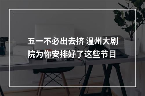 五一不必出去挤 温州大剧院为你安排好了这些节目