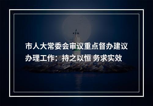 市人大常委会审议重点督办建议办理工作：持之以恒 务求实效