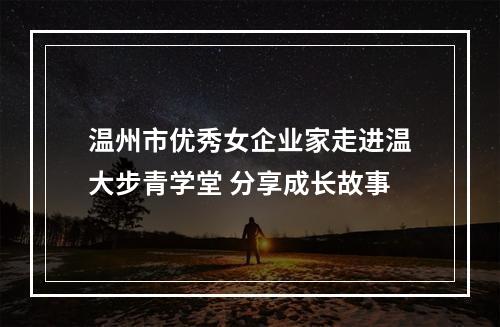 温州市优秀女企业家走进温大步青学堂 分享成长故事