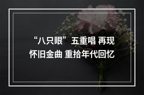 “八只眼”五重唱 再现怀旧金曲 重拾年代回忆