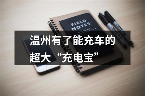 温州有了能充车的超大“充电宝”
