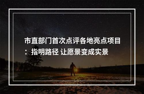 市直部门首次点评各地亮点项目：指明路径 让愿景变成实景